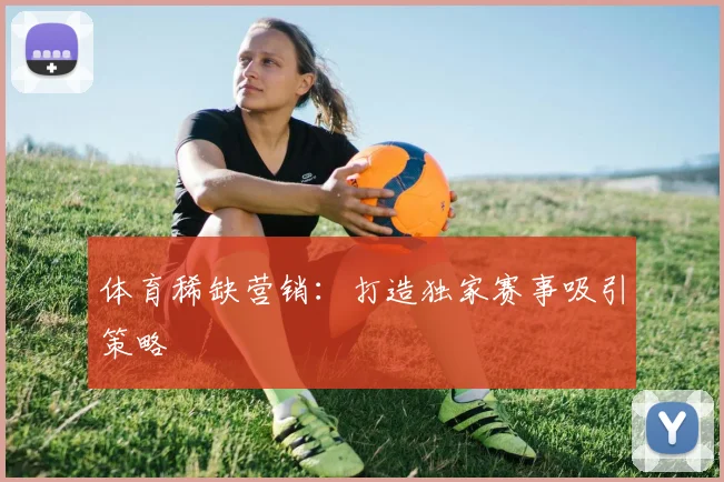 体育稀缺营销：打造独家赛事吸引策略