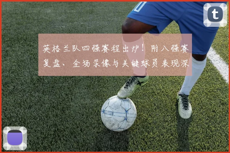 英格兰队四强赛程出炉！附八强赛复盘、全场录像与关键球员表现深度解析