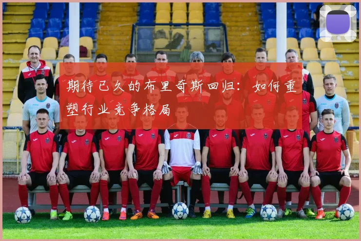 期待已久的布里奇斯回归：如何重塑行业竞争格局