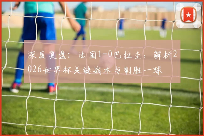 深度复盘：法国1-0巴拉圭，解析2026世界杯关键战术与制胜一球