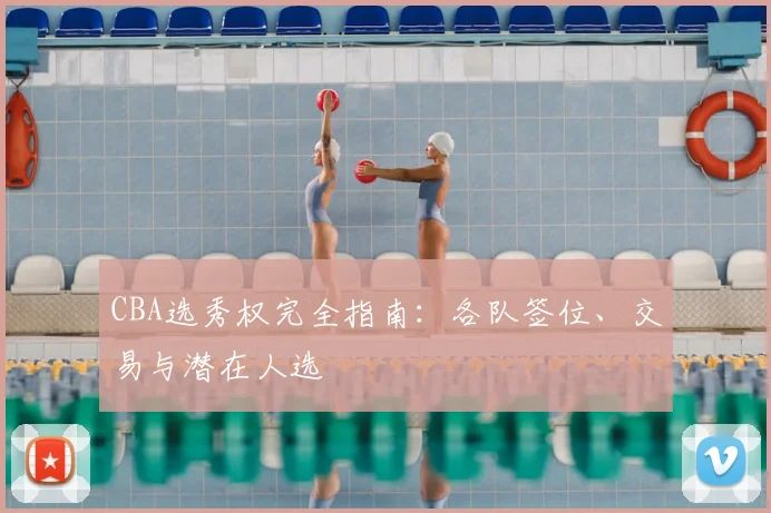 CBA选秀权完全指南：各队签位、交易与潜在人选