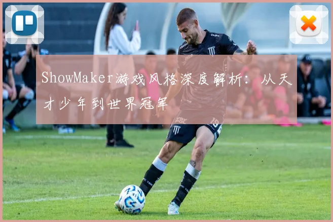 ShowMaker游戏风格深度解析：从天才少年到世界冠军
