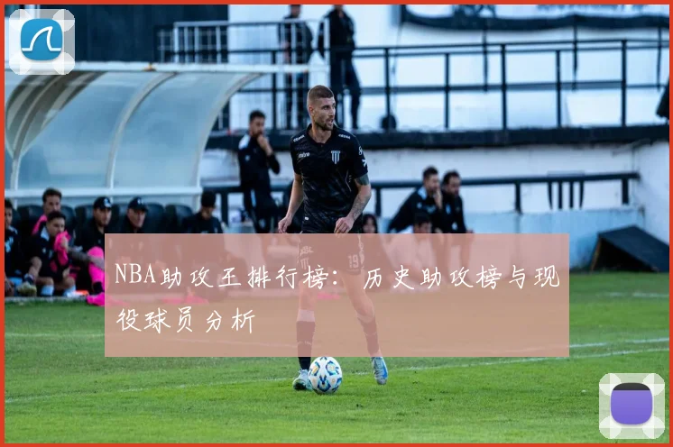 NBA助攻王排行榜：历史助攻榜与现役球员分析
