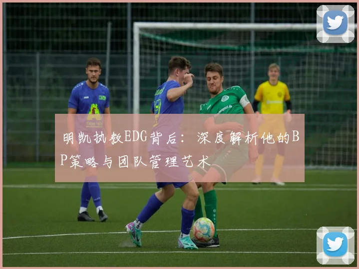 明凯执教EDG背后：深度解析他的BP策略与团队管理艺术