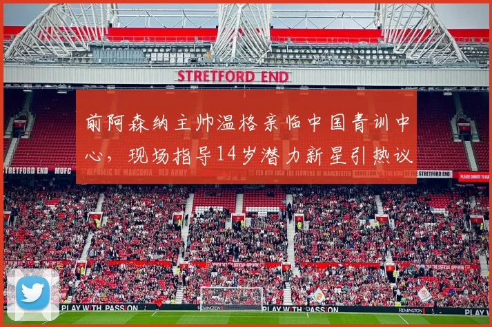 前阿森纳主帅温格亲临中国青训中心，现场指导14岁潜力新星引热议