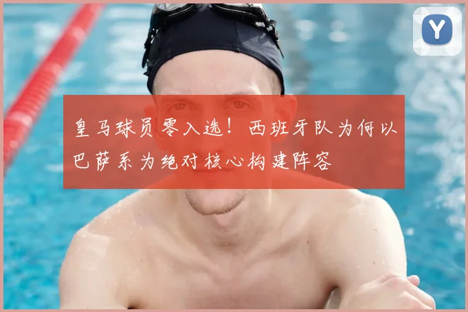 皇马球员零入选!西班牙队为何以巴萨系为绝对核心构建阵容