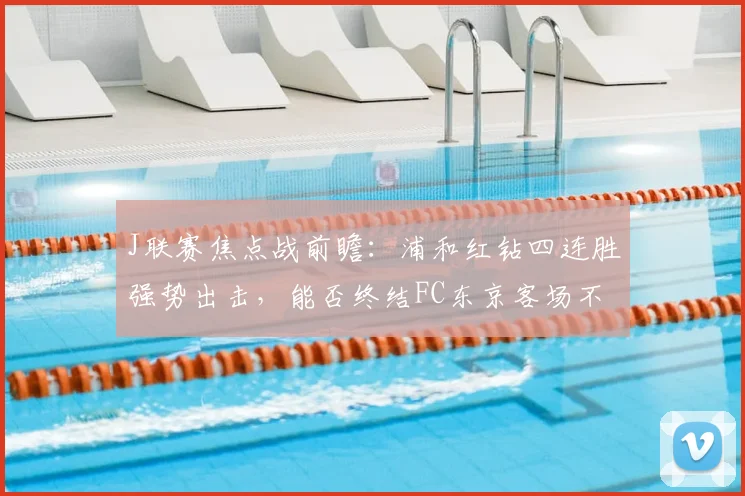 J联赛焦点战前瞻：浦和红钻四连胜强势出击，能否终结FC东京客场不败金身？