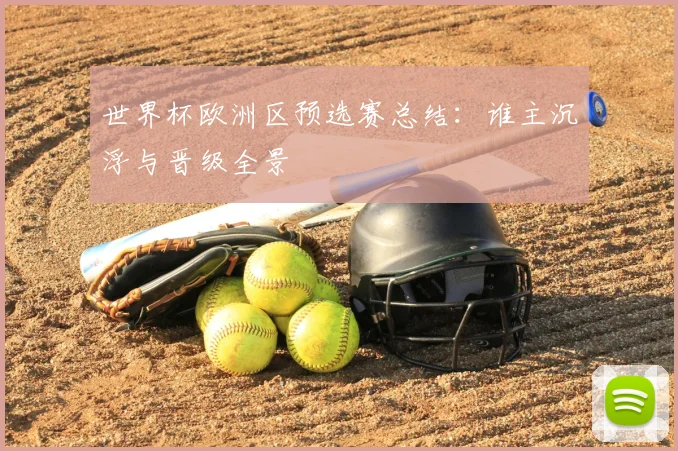 世界杯欧洲区预选赛总结：谁主沉浮与晋级全景