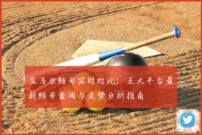 亚马尔赔率实时对比：五大平台最新赔率查询与走势分析指南