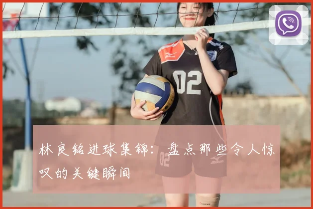 林良铭进球集锦:盘点那些令人惊叹的关键瞬间