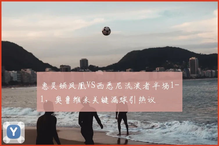 惠灵顿凤凰VS西悉尼流浪者半场1-1，奥鲁维米关键漏球引热议