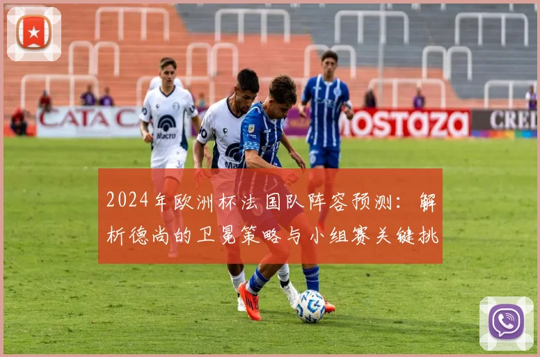 2024年欧洲杯法国队阵容预测：解析德尚的卫冕策略与小组赛关键挑战