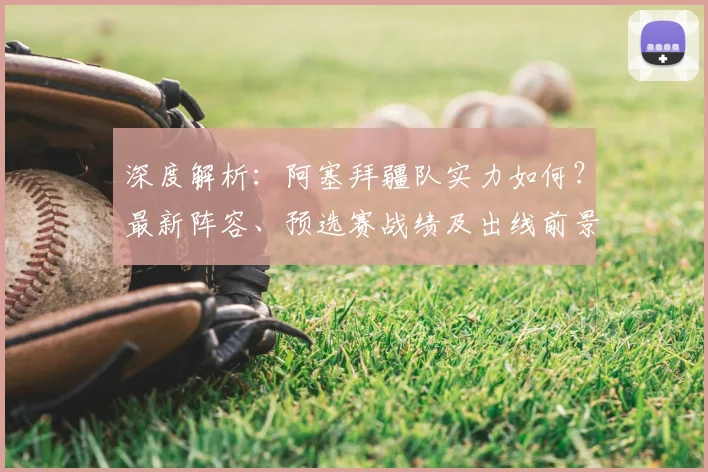深度解析：阿塞拜疆队实力如何？最新阵容、预选赛战绩及出线前景全览