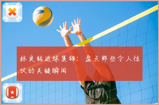林良铭进球集锦：盘点那些令人惊叹的关键瞬间