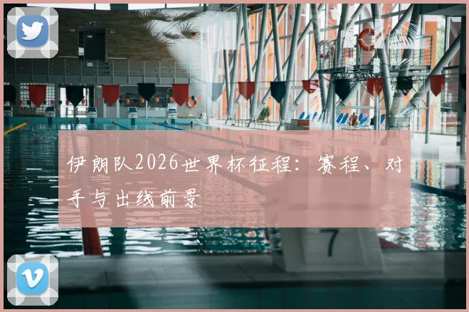 伊朗队2026世界杯征程：赛程、对手与出线前景