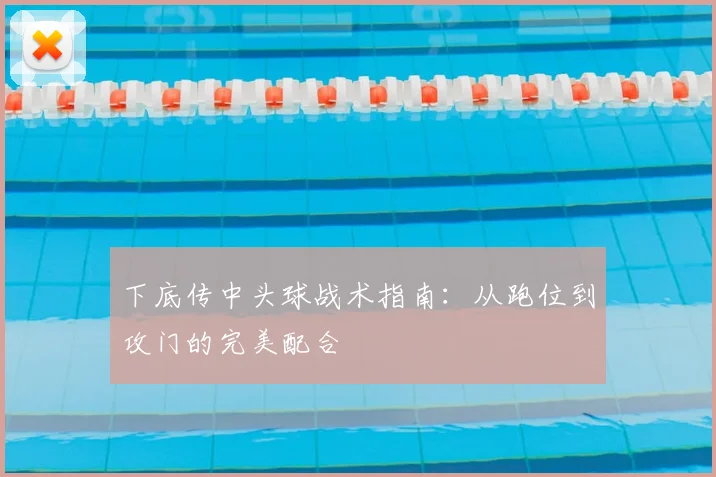 下底传中头球战术指南:从跑位到攻门的完美配合