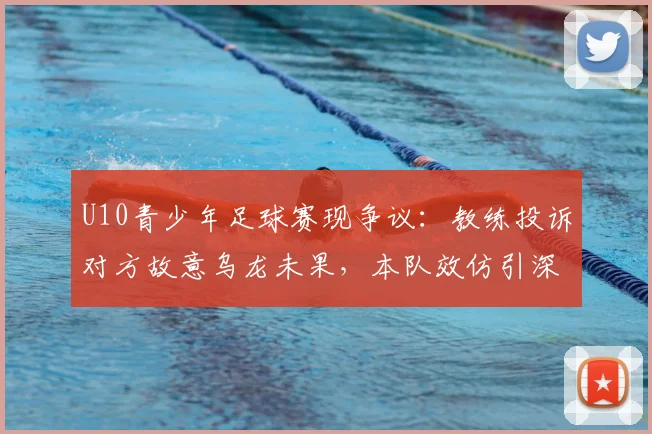 U10青少年足球赛现争议：教练投诉对方故意乌龙未果，本队效仿引深思