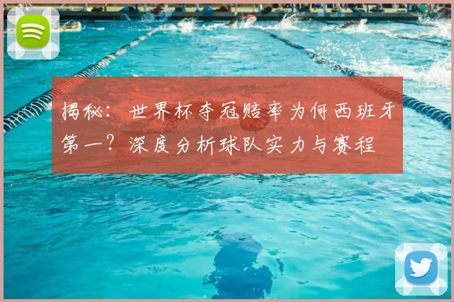 揭秘:世界杯夺冠赔率为何西班牙第一?深度分析球队实力与赛程