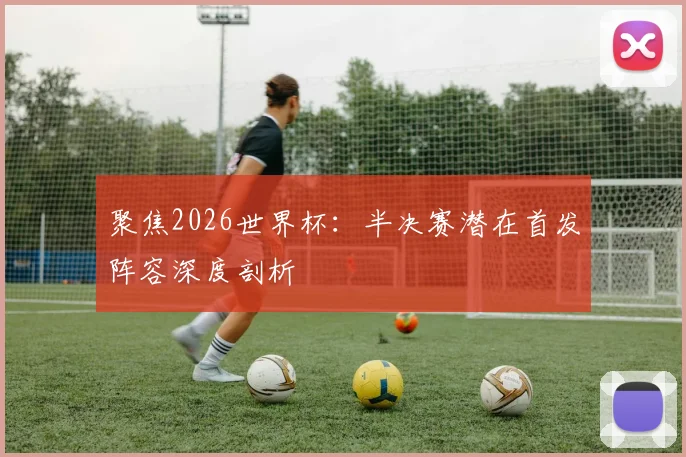 聚焦2026世界杯：半决赛潜在首发阵容深度剖析