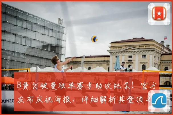 B费打破曼联单赛季助攻纪录！官方发布庆祝海报，详细解析其登顶之路