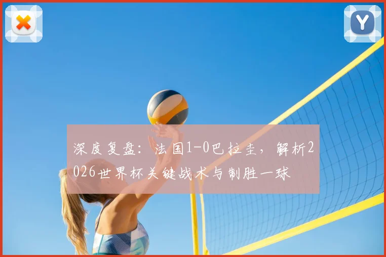 深度复盘：法国1-0巴拉圭，解析2026世界杯关键战术与制胜一球