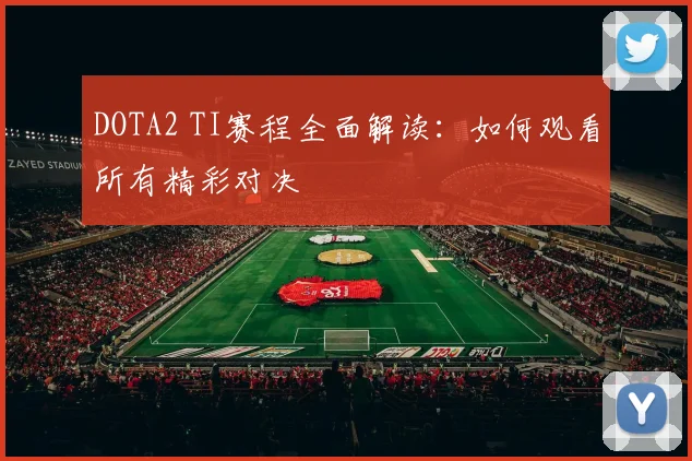 DOTA2 TI赛程全面解读：如何观看所有精彩对决