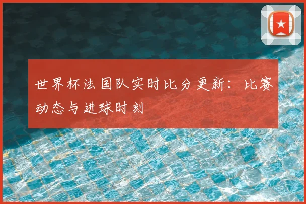 世界杯法国队实时比分更新：比赛动态与进球时刻