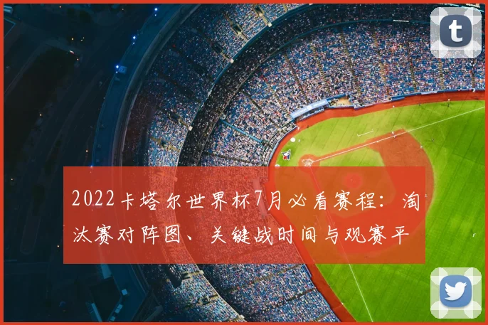 2022卡塔尔世界杯7月必看赛程：淘汰赛对阵图、关键战时间与观赛平台全指南