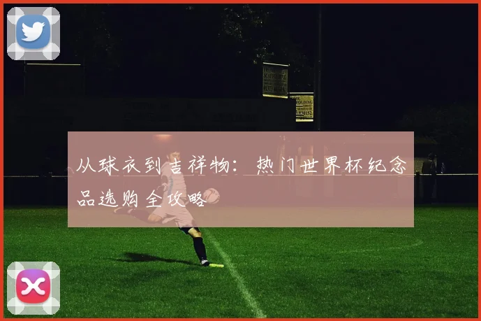 从球衣到吉祥物：热门世界杯纪念品选购全攻略