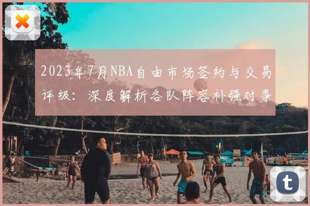 2023年7月NBA自由市场签约与交易评级：深度解析各队阵容补强对争冠格局的影响