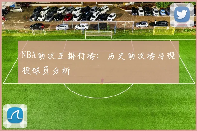 NBA助攻王排行榜：历史助攻榜与现役球员分析