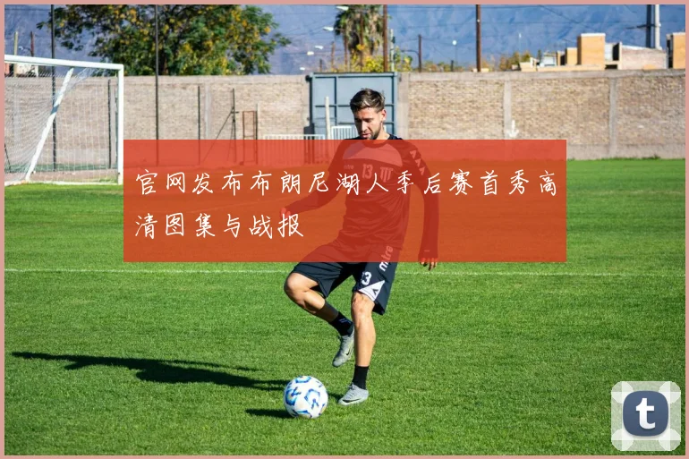 官网发布布朗尼湖人季后赛首秀高清图集与战报