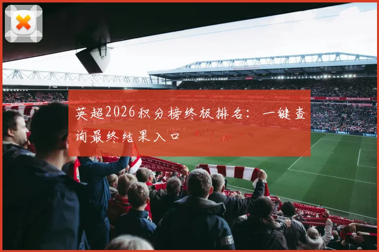 英超2026积分榜终极排名：一键查询最终结果入口