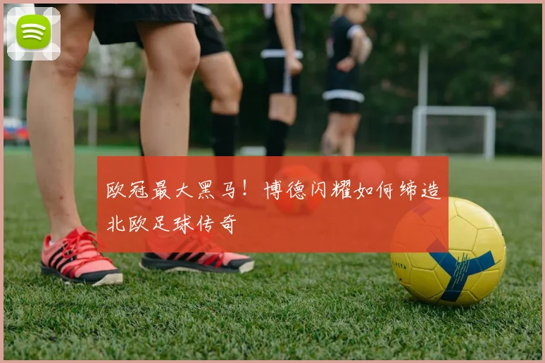 欧冠最大黑马!博德闪耀如何缔造北欧足球传奇
