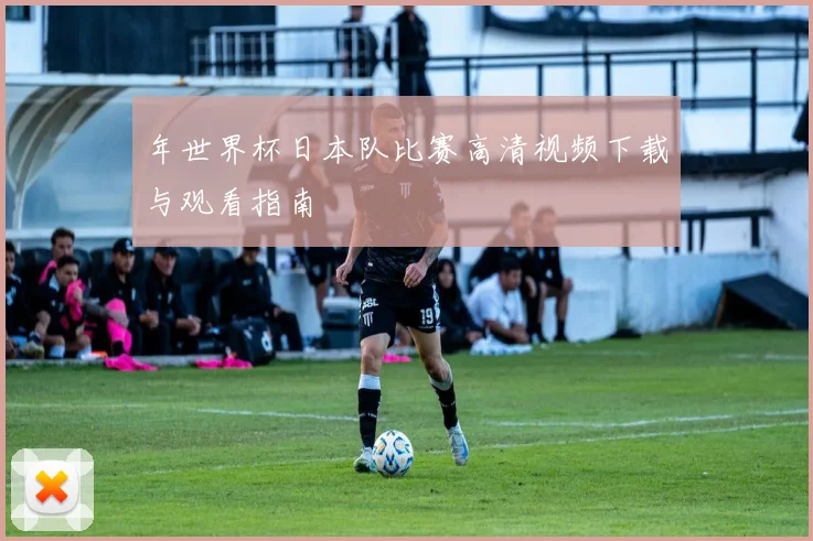 年世界杯日本队比赛高清视频下载与观看指南