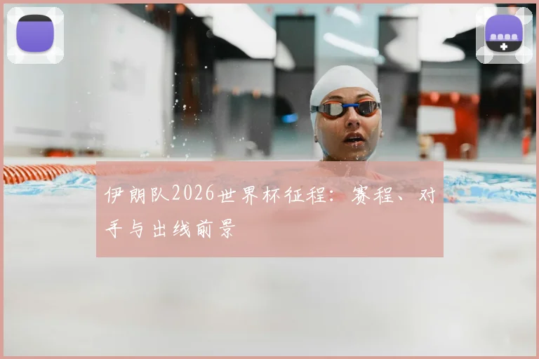 伊朗队2026世界杯征程：赛程、对手与出线前景