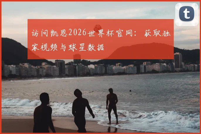 访问凯恩2026世界杯官网：获取独家视频与球星数据