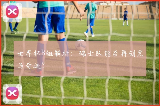 世界杯B组解析：瑞士队能否再创黑马奇迹？
